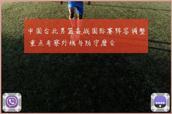 中国台北男篮备战国际赛阵容调整 重点考察外线与防守磨合