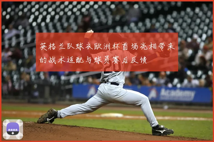 英格兰队球衣欧洲杯首场亮相带来的战术适配与球员赛后反馈