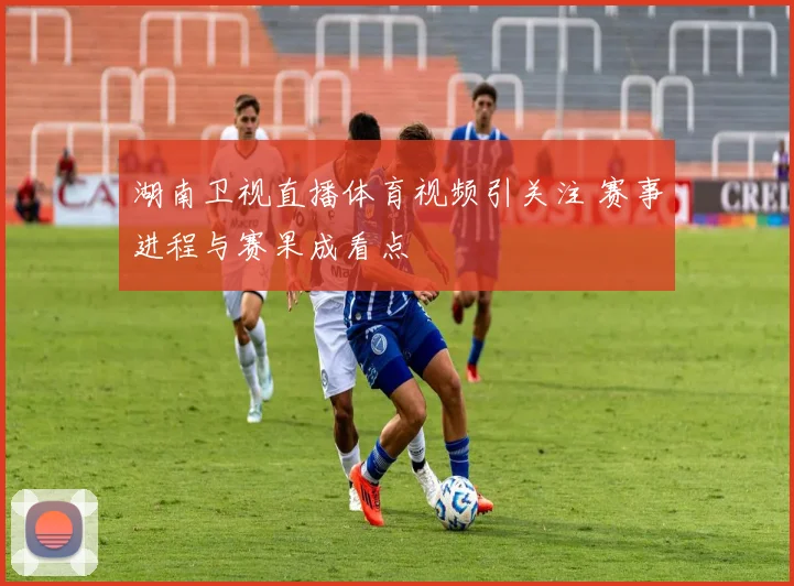 湖南卫视直播体育视频引关注 赛事进程与赛果成看点