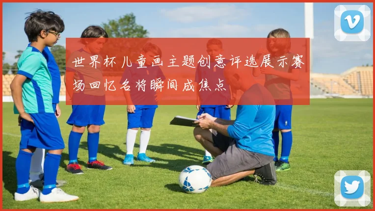 世界杯儿童画主题创意评选展示赛场回忆名将瞬间成焦点