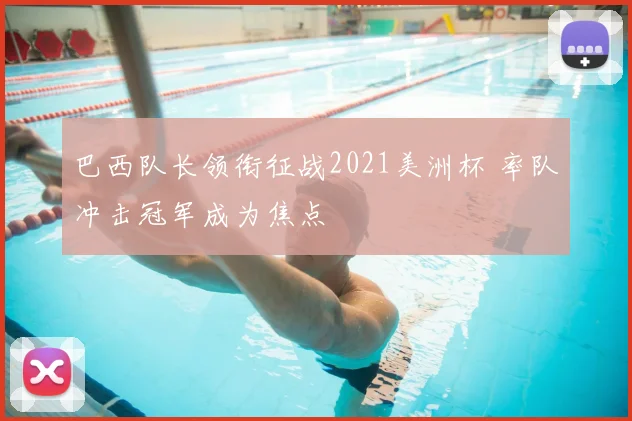 巴西队长领衔征战2021美洲杯 率队冲击冠军成为焦点