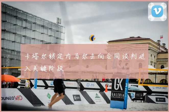 卡塔尔锁定内马尔去向合同谈判进入关键阶段