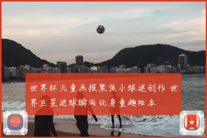 世界杯儿童画报聚焦小球迷创作 世界巨星进球瞬间化身童趣绘本