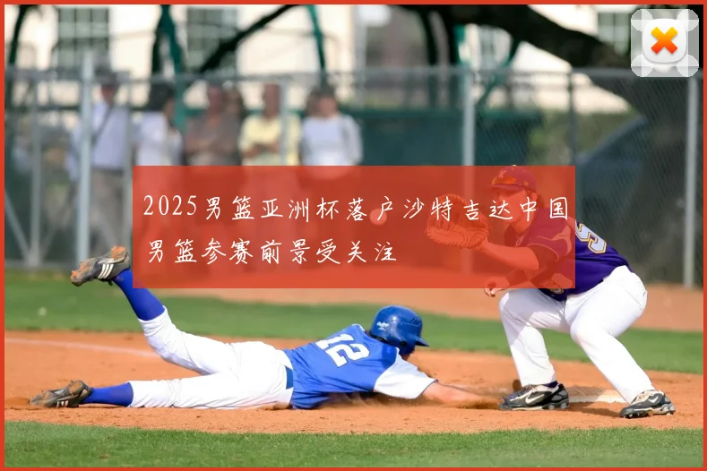 2025男篮亚洲杯落户沙特吉达中国男篮参赛前景受关注