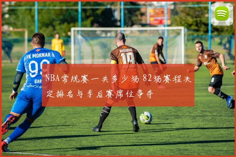 NBA常规赛一共多少场 82场赛程决定排名与季后赛席位争夺