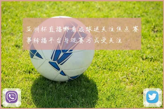 亚洲杯直播哪看成球迷关注焦点 赛事转播平台与观赛方式受关注
