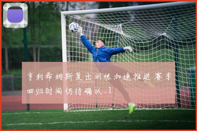 亨利希姆斯复出训练加速推进 赛季回归时间仍待确认_1
