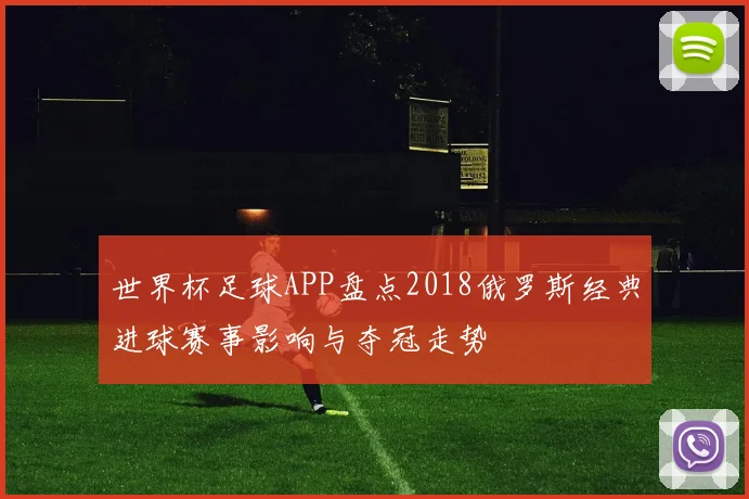 世界杯足球APP盘点2018俄罗斯经典进球赛事影响与夺冠走势