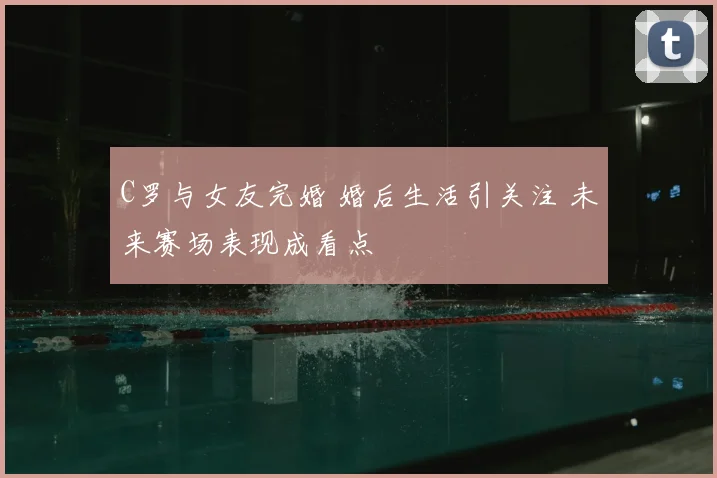 C罗与女友完婚 婚后生活引关注 未来赛场表现成看点