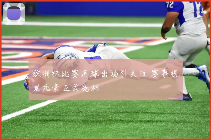 欧洲杯比赛用球出场引关注 赛事视觉元素正式亮相