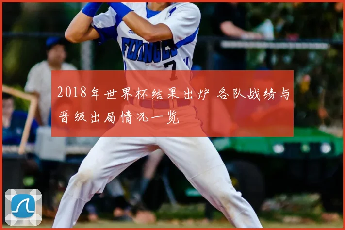 2018年世界杯结果出炉 各队战绩与晋级出局情况一览