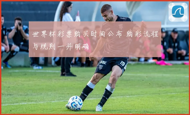 世界杯彩票购买时间公布 购彩流程与规则一并明确