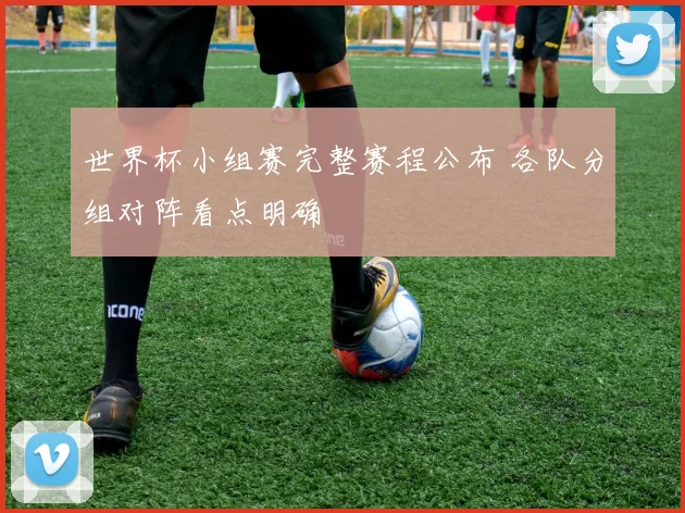 世界杯小组赛完整赛程公布 各队分组对阵看点明确