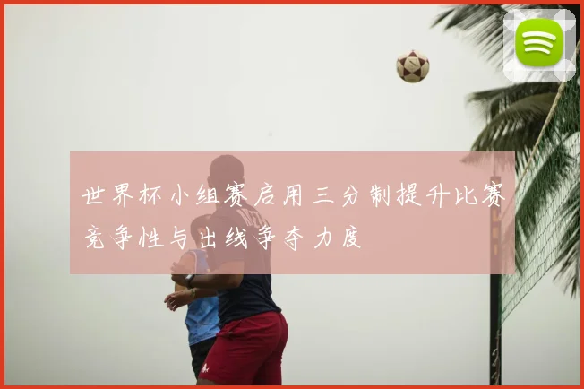 世界杯小组赛启用三分制提升比赛竞争性与出线争夺力度