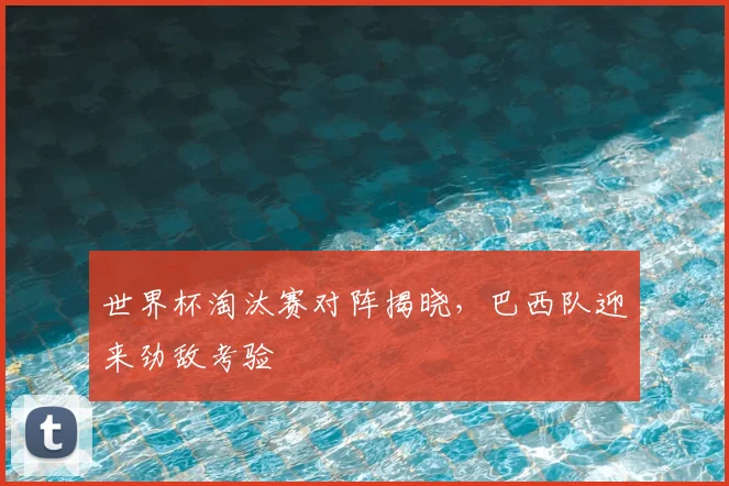 世界杯淘汰赛对阵揭晓，巴西队迎来劲敌考验