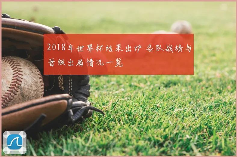 2018年世界杯结果出炉 各队战绩与晋级出局情况一览