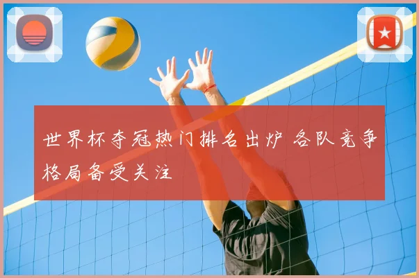 世界杯夺冠热门排名出炉 各队竞争格局备受关注