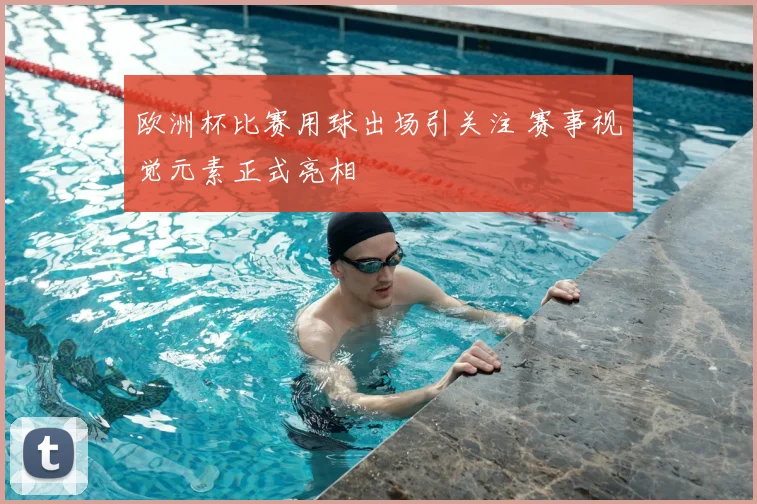 欧洲杯比赛用球出场引关注 赛事视觉元素正式亮相